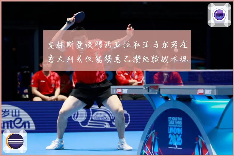 克林斯曼谈穆西亚拉和亚马尔若在意大利或仅能踢意乙攒经验战术观察：最新赛事动态与深度分析