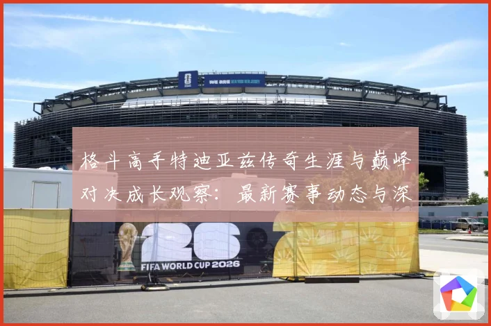 格斗高手特迪亚兹传奇生涯与巅峰对决成长观察：最新赛事动态与深度分析