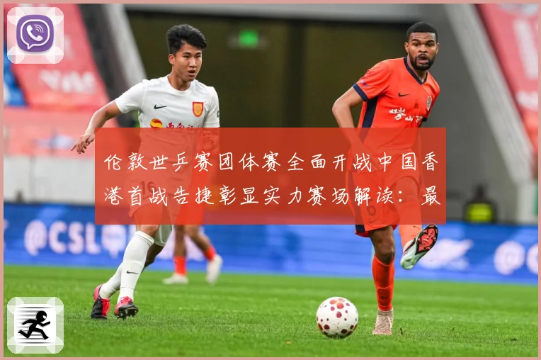 伦敦世乒赛团体赛全面开战中国香港首战告捷彰显实力赛场解读：最新赛事动态与深度分析
