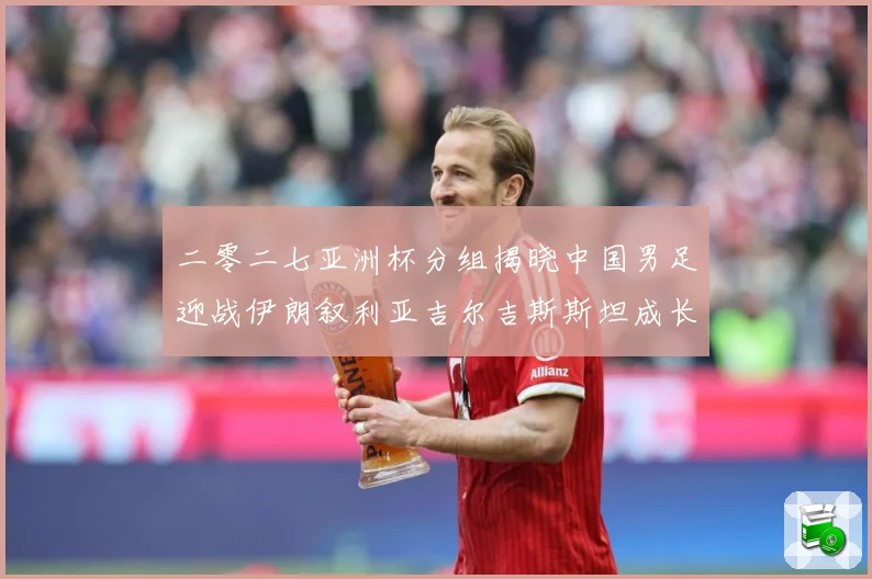 二零二七亚洲杯分组揭晓中国男足迎战伊朗叙利亚吉尔吉斯斯坦成长观察：最新赛事动态与深度分析
