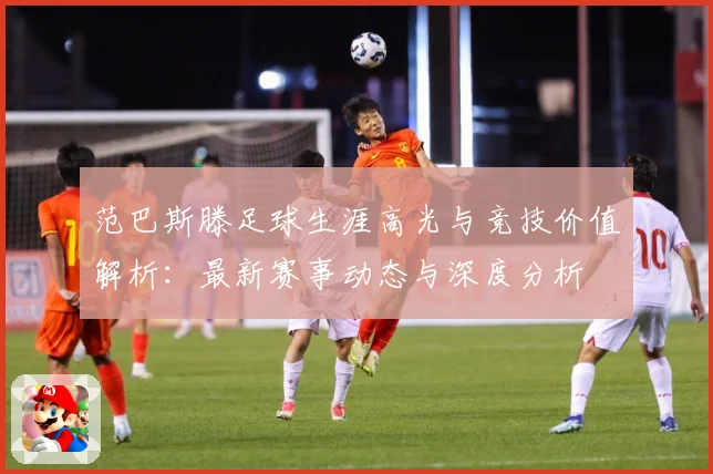 范巴斯滕足球生涯高光与竞技价值解析：最新赛事动态与深度分析