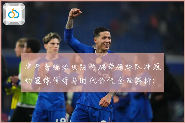 字母哥统治攻防两端带领球队冲冠的篮球传奇与时代价值全面解析：最新赛事动态与深度分析