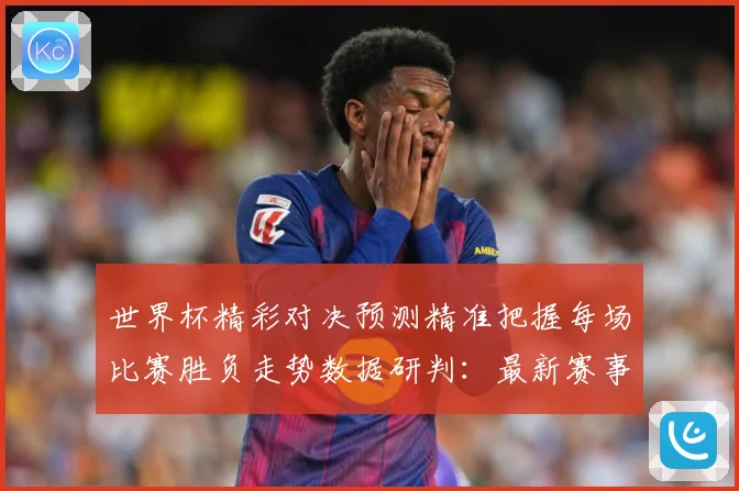 世界杯精彩对决预测精准把握每场比赛胜负走势数据研判：最新赛事动态与深度分析