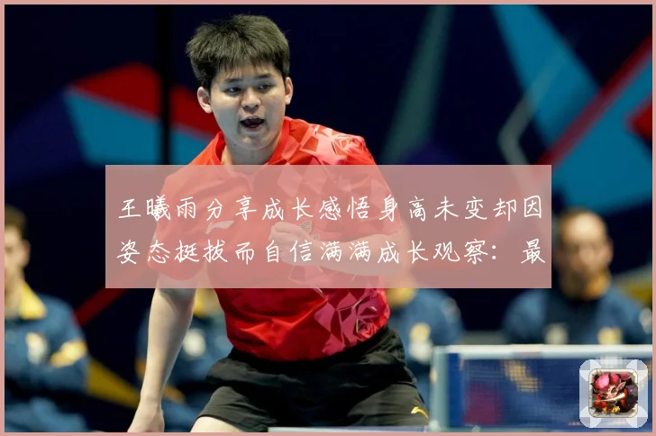 王曦雨分享成长感悟身高未变却因姿态挺拔而自信满满成长观察：最新赛事动态与深度分析