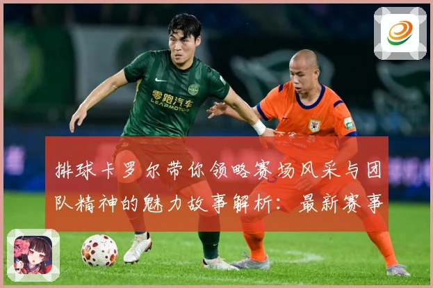 排球卡罗尔带你领略赛场风采与团队精神的魅力故事解析：最新赛事动态与深度分析
