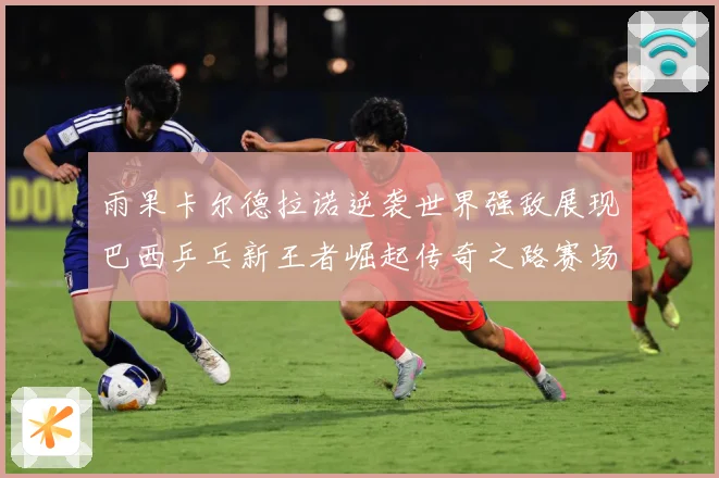 雨果卡尔德拉诺逆袭世界强敌展现巴西乒乓新王者崛起传奇之路赛场解读：最新赛事动态与深度分析