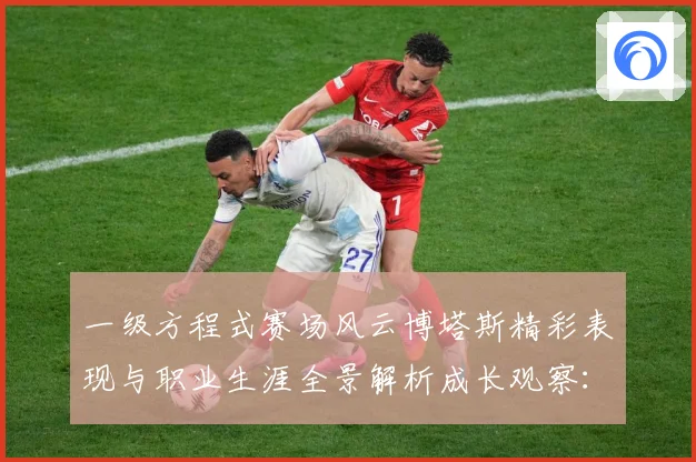 一级方程式赛场风云博塔斯精彩表现与职业生涯全景解析成长观察：最新赛事动态与深度分析