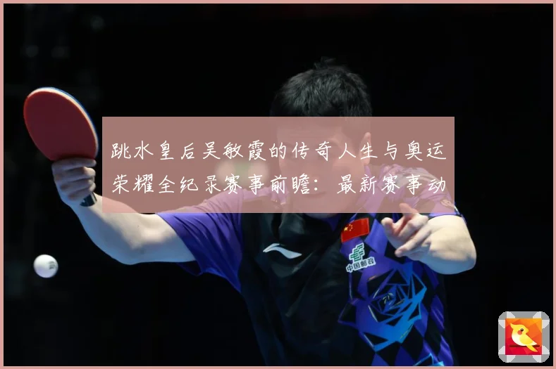 跳水皇后吴敏霞的传奇人生与奥运荣耀全纪录赛事前瞻：最新赛事动态与深度分析