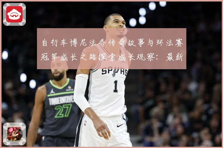自行车博尼法乔传奇故事与环法赛冠军成长之路探索成长观察：最新赛事动态与深度分析