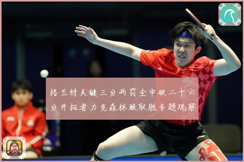 格兰特关键三分两罚全中砍二十六分开拓者力克森林狼取胜专题观察：最新赛事动态与深度分析