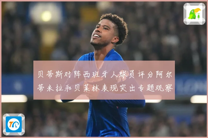 贝蒂斯对阵西班牙人球员评分阿尔蒂米拉和贝莱林表现突出专题观察：最新赛事动态与深度分析