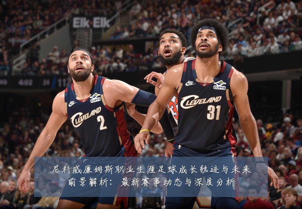 尼科威廉姆斯职业生涯足球成长轨迹与未来前景解析：最新赛事动态与深度分析