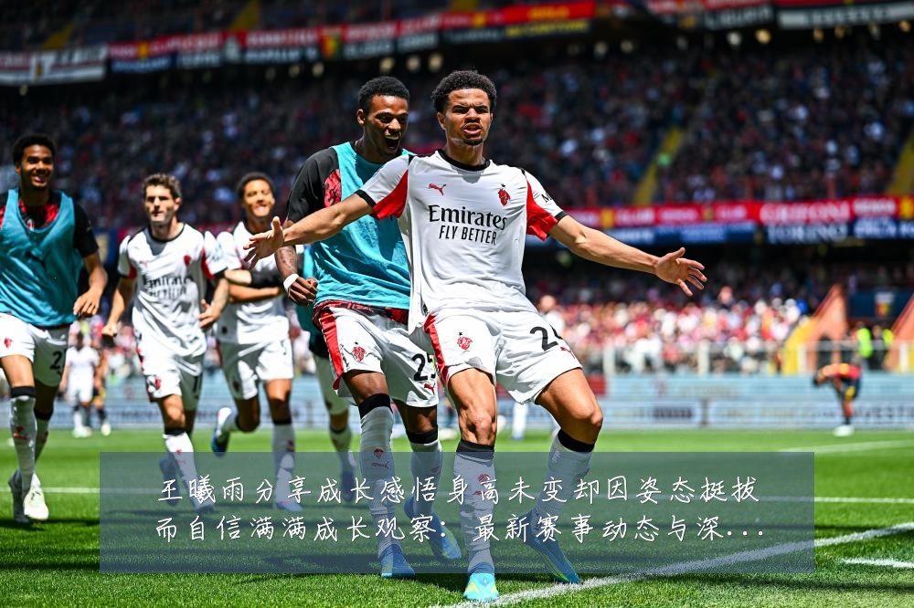 王曦雨分享成长感悟身高未变却因姿态挺拔而自信满满成长观察:最新赛事动态与深度分析