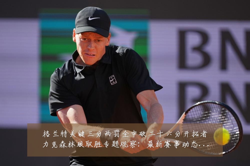 格兰特关键三分两罚全中砍二十六分开拓者力克森林狼取胜专题观察:最新赛事动态与深度分析