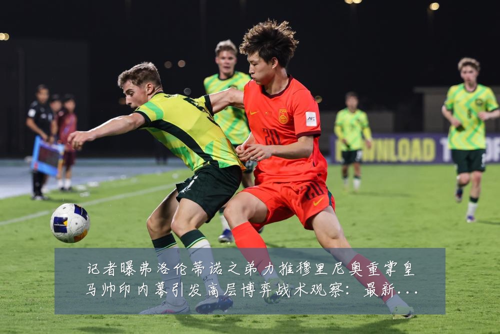 记者曝弗洛伦蒂诺之弟力推穆里尼奥重掌皇马帅印内幕引发高层博弈战术观察:最新赛事动态与深度分析