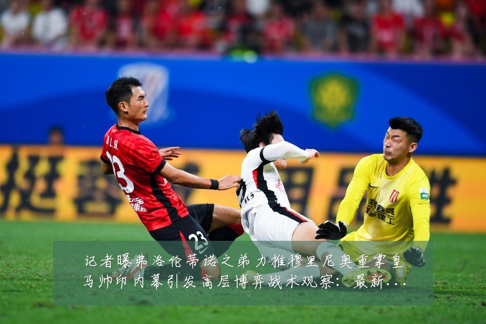 记者曝弗洛伦蒂诺之弟力推穆里尼奥重掌皇马帅印内幕引发高层博弈战术观察:最新赛事动态与深度分析