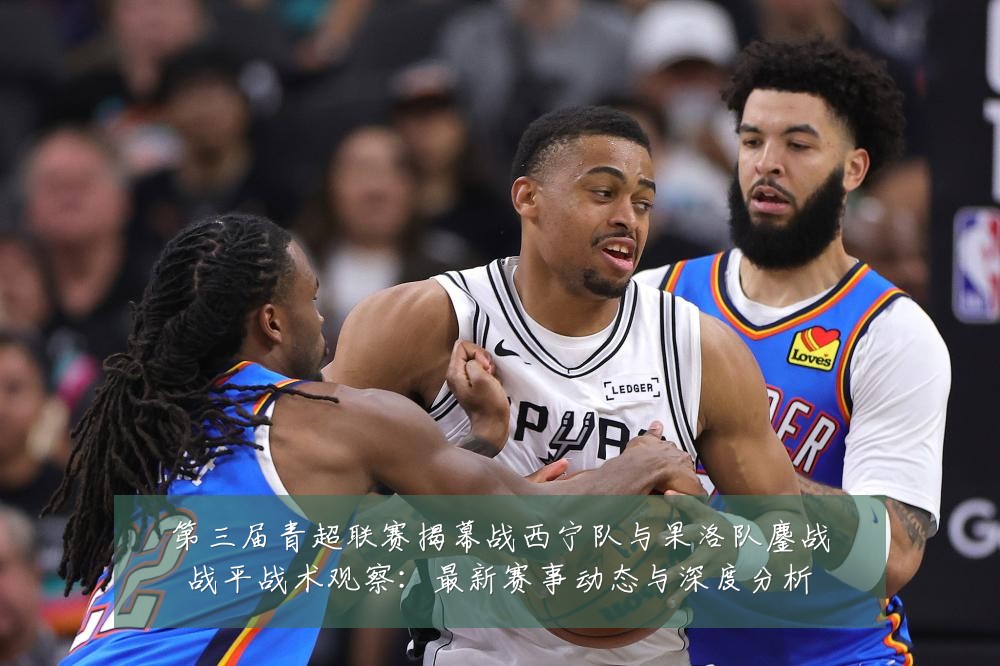 第三届青超联赛揭幕战西宁队与果洛队鏖战战平战术观察：最新赛事动态与深度分析