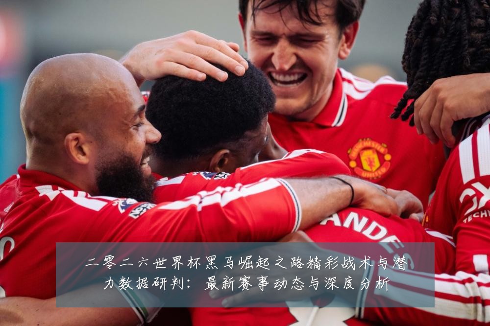 二零二六世界杯黑马崛起之路精彩战术与潜力数据研判:最新赛事动态与深度分析