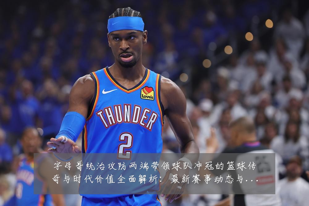 字母哥统治攻防两端带领球队冲冠的篮球传奇与时代价值全面解析:最新赛事动态与深度分析