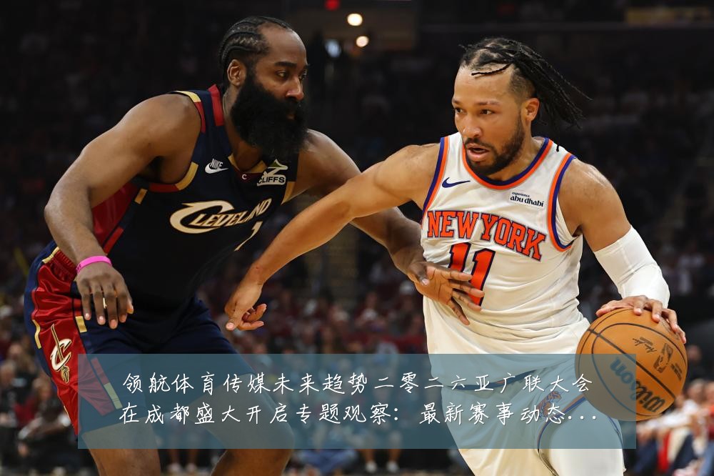 领航体育传媒未来趋势二零二六亚广联大会在成都盛大开启专题观察:最新赛事动态与深度分析