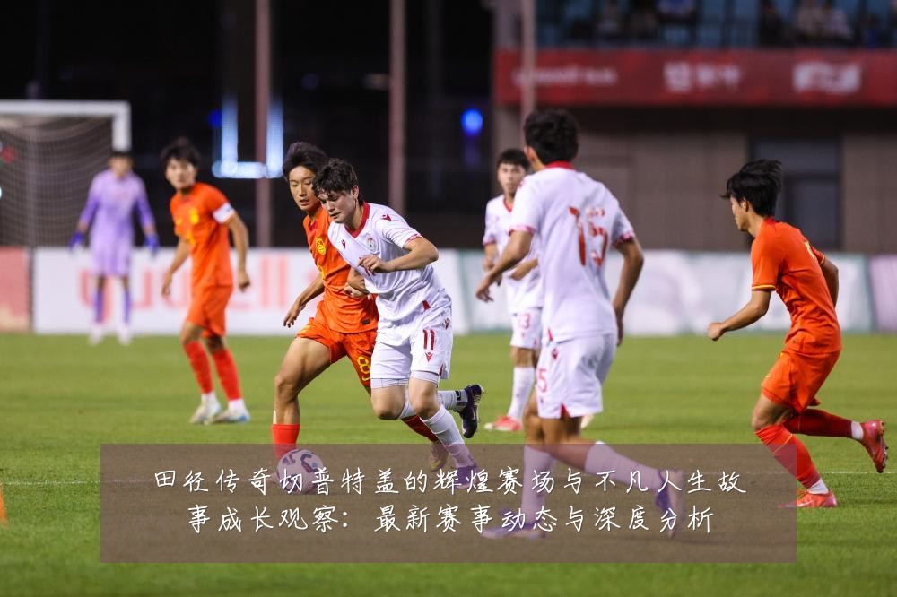 田径传奇切普特盖的辉煌赛场与不凡人生故事成长观察:最新赛事动态与深度分析