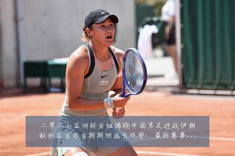 二零二七亚洲杯分组揭晓中国男足迎战伊朗叙利亚吉尔吉斯斯坦成长观察:最新赛事动态与深度分析