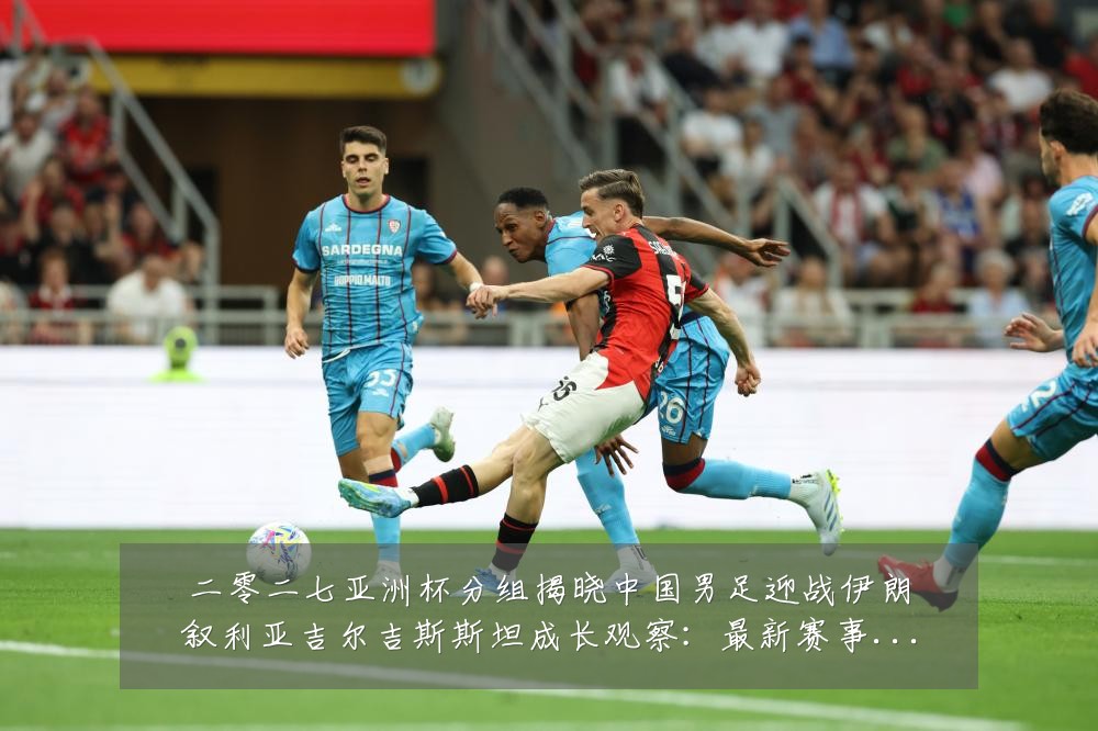 二零二七亚洲杯分组揭晓中国男足迎战伊朗叙利亚吉尔吉斯斯坦成长观察:最新赛事动态与深度分析