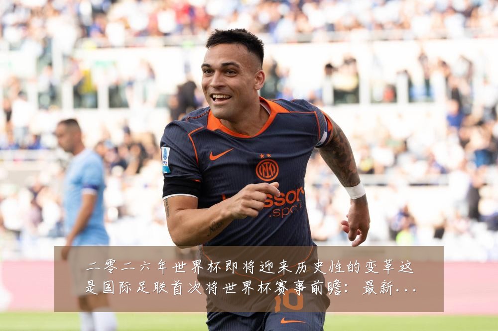 二零二六年世界杯即将迎来历史性的变革这是国际足联首次将世界杯赛事前瞻：最新赛事动态与深度分析