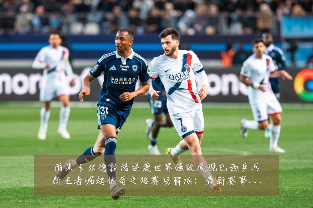 雨果卡尔德拉诺逆袭世界强敌展现巴西乒乓新王者崛起传奇之路赛场解读:最新赛事动态与深度分析