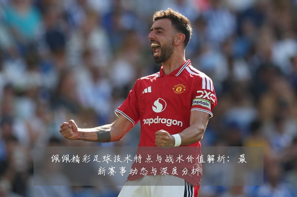 佩佩精彩足球技术特点与战术价值解析:最新赛事动态与深度分析
